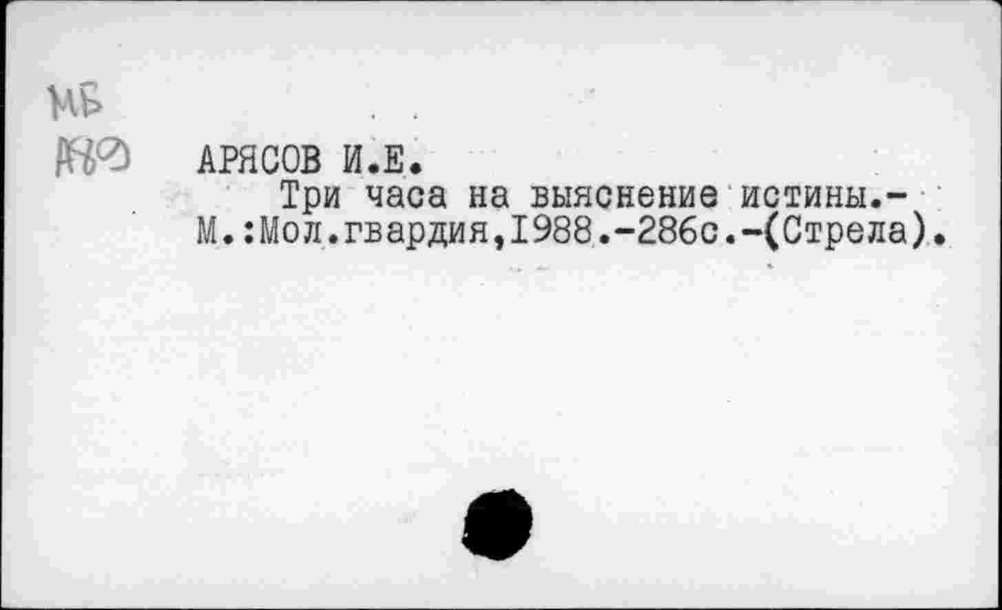 ﻿АРЯСОВ И.Е.
Три часа на выяснение истины.-М.:Мол.гвардия,1988.-286с.-(Стрела).